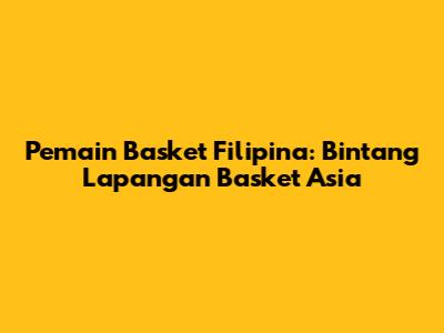 Pemain Basket Filipina: Bintang Lapangan Basket Asia
