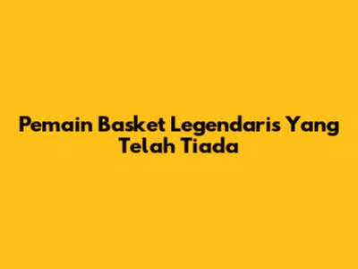 Pemain Basket Legendaris Yang Telah Tiada