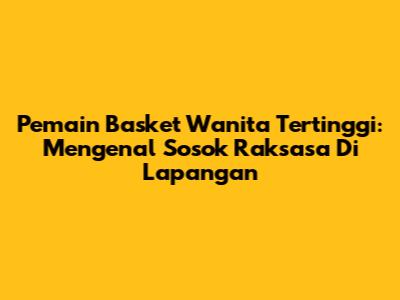 Pemain Basket Wanita Tertinggi: Mengenal Sosok Raksasa Di Lapangan