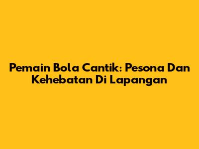Pemain Bola Cantik: Pesona Dan Kehebatan Di Lapangan