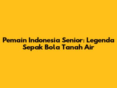 Pemain Indonesia Senior: Legenda Sepak Bola Tanah Air