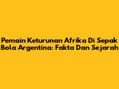 Pemain Keturunan Afrika Di Sepak Bola Argentina: Fakta Dan Sejarah