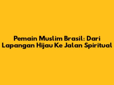 Pemain Muslim Brasil: Dari Lapangan Hijau Ke Jalan Spiritual
