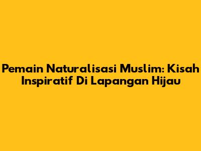 Pemain Naturalisasi Muslim: Kisah Inspiratif Di Lapangan Hijau