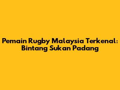 Pemain Rugby Malaysia Terkenal: Bintang Sukan Padang