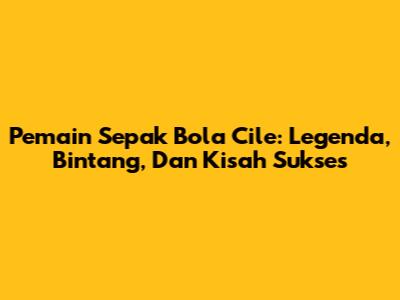 Pemain Sepak Bola Cile: Legenda, Bintang, Dan Kisah Sukses