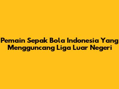 Pemain Sepak Bola Indonesia Yang Mengguncang Liga Luar Negeri