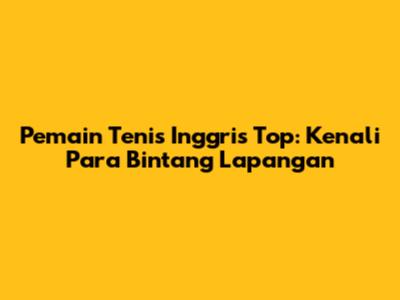 Pemain Tenis Inggris Top: Kenali Para Bintang Lapangan