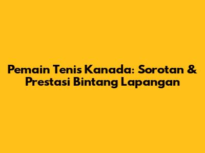 Pemain Tenis Kanada: Sorotan & Prestasi Bintang Lapangan