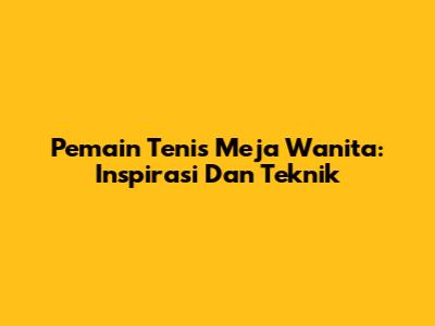 Pemain Tenis Meja Wanita: Inspirasi Dan Teknik