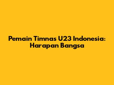 Pemain Timnas U23 Indonesia: Harapan Bangsa