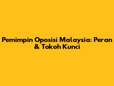 Pemimpin Oposisi Malaysia: Peran & Tokoh Kunci