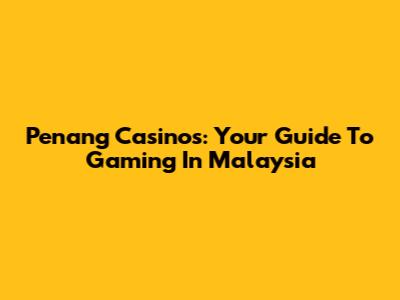 Penang Casinos: Your Guide To Gaming In Malaysia