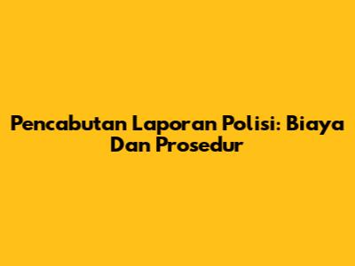 Pencabutan Laporan Polisi: Biaya Dan Prosedur