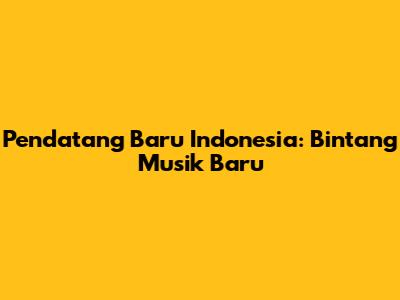 Pendatang Baru Indonesia: Bintang Musik Baru