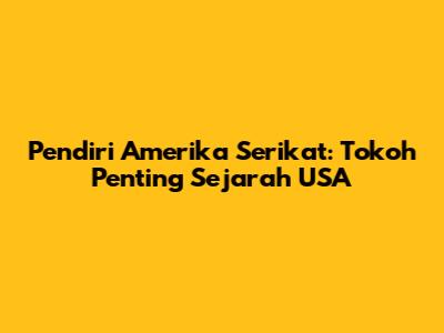 Pendiri Amerika Serikat: Tokoh Penting Sejarah USA