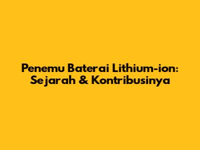 Penemu Baterai Lithium-ion: Sejarah & Kontribusinya