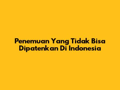 Penemuan Yang Tidak Bisa Dipatenkan Di Indonesia