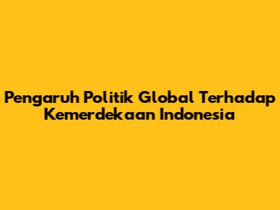 Pengaruh Politik Global Terhadap Kemerdekaan Indonesia