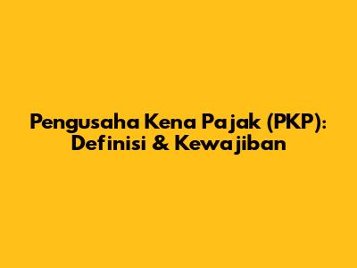 Pengusaha Kena Pajak (PKP): Definisi & Kewajiban