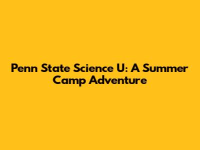 Penn State Science U: A Summer Camp Adventure