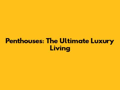 Penthouses: The Ultimate Luxury Living