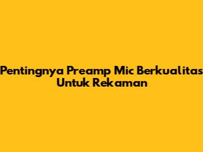 Pentingnya Preamp Mic Berkualitas Untuk Rekaman