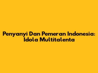 Penyanyi Dan Pemeran Indonesia: Idola Multitalenta