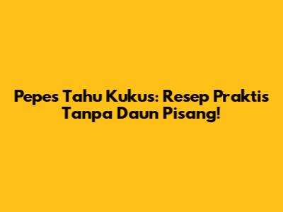 Pepes Tahu Kukus: Resep Praktis Tanpa Daun Pisang!