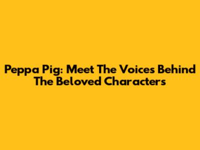 Peppa Pig: Meet The Voices Behind The Beloved Characters