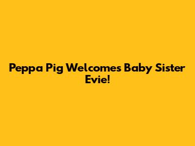 Peppa Pig Welcomes Baby Sister Evie!