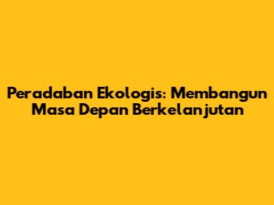 Peradaban Ekologis: Membangun Masa Depan Berkelanjutan