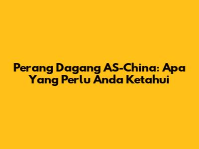 Perang Dagang AS-China: Apa Yang Perlu Anda Ketahui