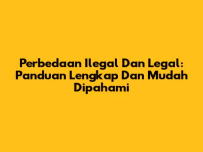 Perbedaan Ilegal Dan Legal: Panduan Lengkap Dan Mudah Dipahami