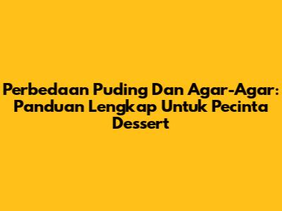 Perbedaan Puding Dan Agar-Agar: Panduan Lengkap Untuk Pecinta Dessert