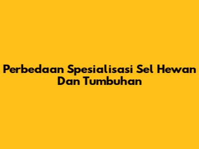Perbedaan Spesialisasi Sel Hewan Dan Tumbuhan