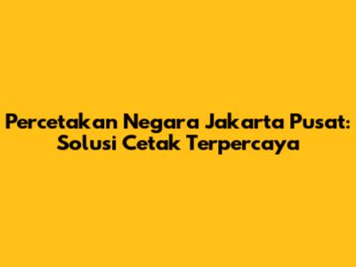 Percetakan Negara Jakarta Pusat: Solusi Cetak Terpercaya