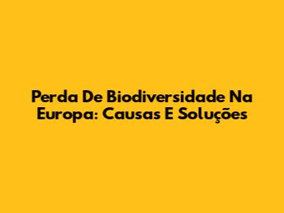 Perda De Biodiversidade Na Europa: Causas E Soluções