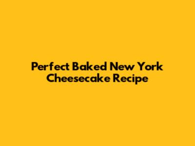 Perfect Baked New York Cheesecake Recipe