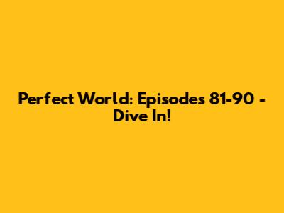 Perfect World: Episodes 81-90 - Dive In!