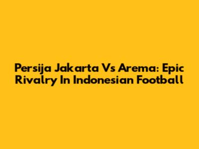 Persija Jakarta Vs Arema: Epic Rivalry In Indonesian Football