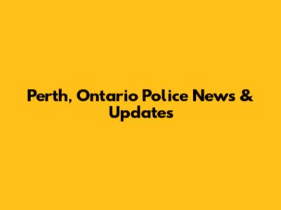 Perth, Ontario Police News & Updates