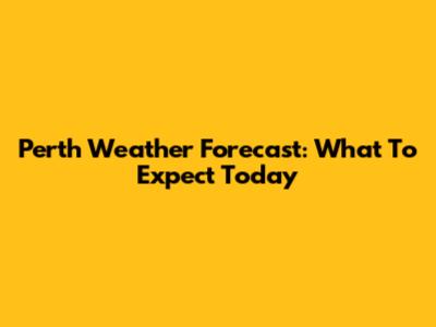 Perth Weather Forecast: What To Expect Today