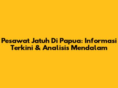 Pesawat Jatuh Di Papua: Informasi Terkini & Analisis Mendalam