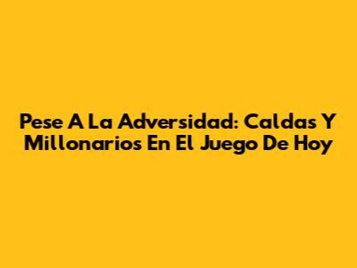 Pese A La Adversidad: Caldas Y Millonarios En El Juego De Hoy
