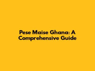 Pese Maise Ghana: A Comprehensive Guide