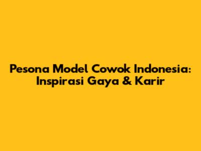Pesona Model Cowok Indonesia: Inspirasi Gaya & Karir