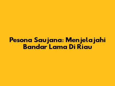 Pesona Saujana: Menjelajahi Bandar Lama Di Riau