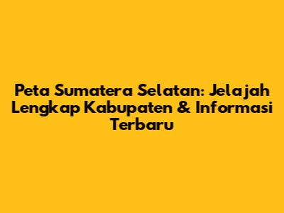 Peta Sumatera Selatan: Jelajah Lengkap Kabupaten & Informasi Terbaru