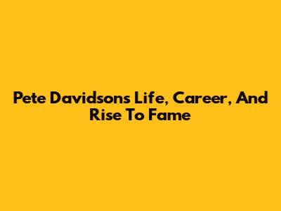 Pete Davidson's Life, Career, And Rise To Fame